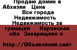 Продаю домик в Абхазии › Цена ­ 2 700 000 - Все города Недвижимость » Недвижимость за границей   . Кировская обл.,Захарищево п.